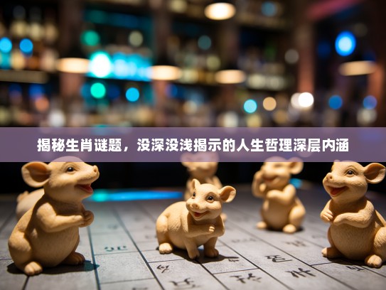 揭秘生肖谜题，没深没浅揭示的人生哲理深层内涵