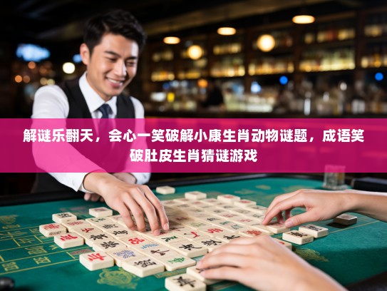 解谜乐翻天，会心一笑破解小康生肖动物谜题，成语笑破肚皮生肖猜谜游戏