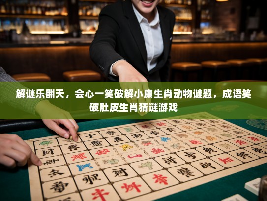 解谜乐翻天，会心一笑破解小康生肖动物谜题，成语笑破肚皮生肖猜谜游戏