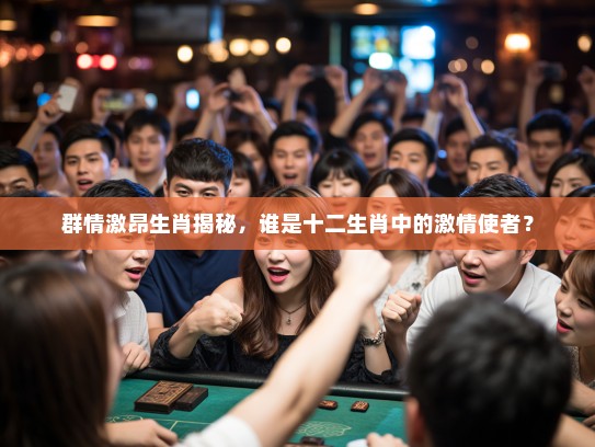 群情激昂生肖揭秘，谁是十二生肖中的激情使者？