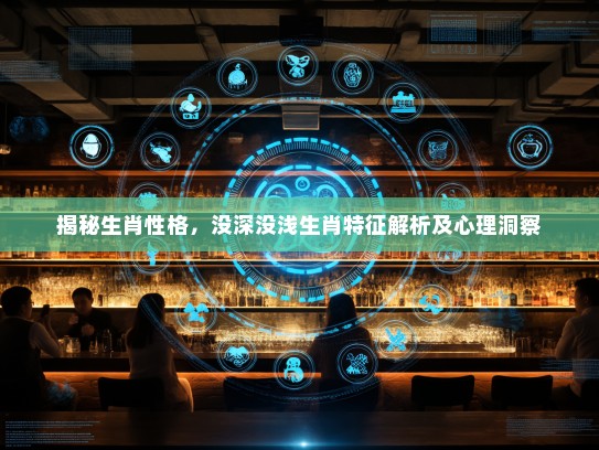 揭秘生肖性格，没深没浅生肖特征解析及心理洞察