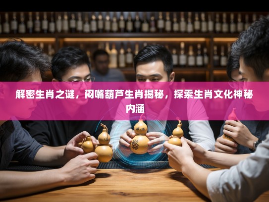 解密生肖之谜，闷嘴葫芦生肖揭秘，探索生肖文化神秘内涵