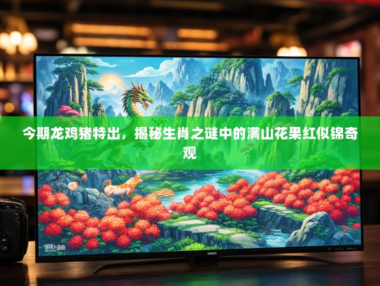 今期龙鸡猪特出，揭秘生肖之谜中的满山花果红似锦奇观