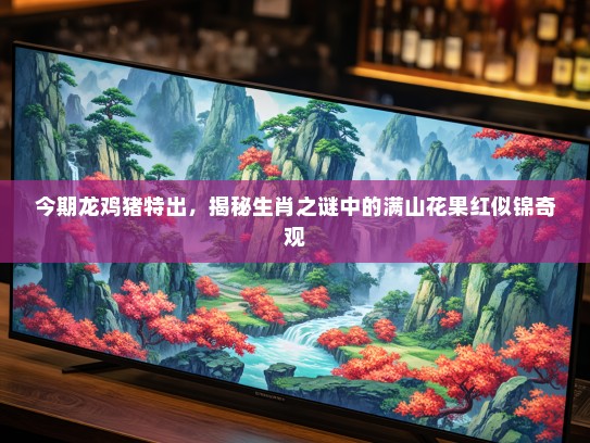 今期龙鸡猪特出，揭秘生肖之谜中的满山花果红似锦奇观