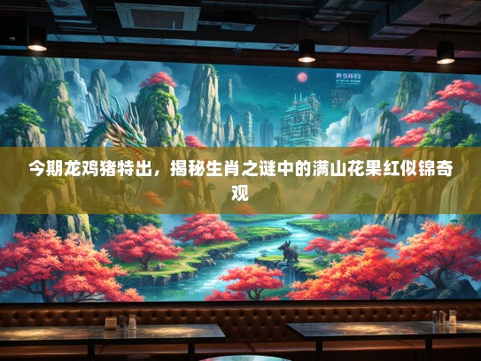 今期龙鸡猪特出，揭秘生肖之谜中的满山花果红似锦奇观