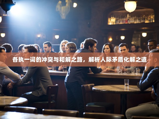 各执一词的冲突与和解之路，解析人际矛盾化解之道