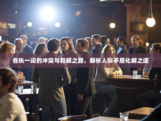 各执一词的冲突与和解之路，解析人际矛盾化解之道