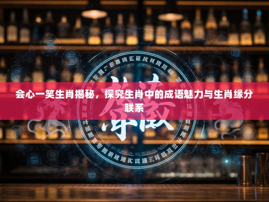 会心一笑生肖揭秘，探究生肖中的成语魅力与生肖缘分联系