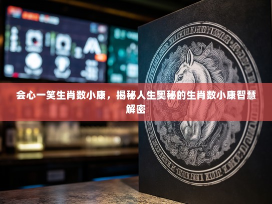 会心一笑生肖数小康，揭秘人生奥秘的生肖数小康智慧解密