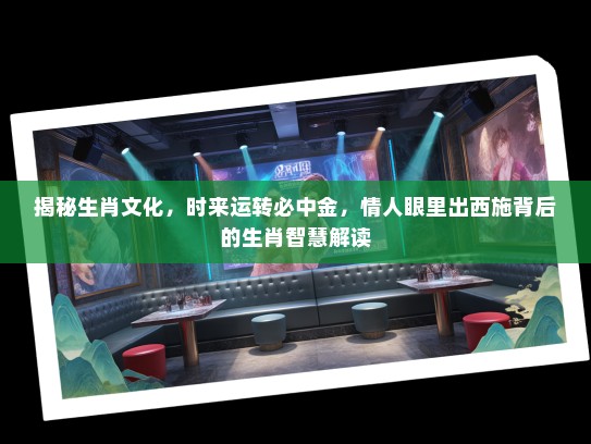 揭秘生肖文化，时来运转必中金，情人眼里出西施背后的生肖智慧解读