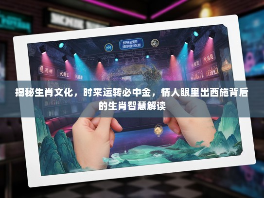 揭秘生肖文化，时来运转必中金，情人眼里出西施背后的生肖智慧解读