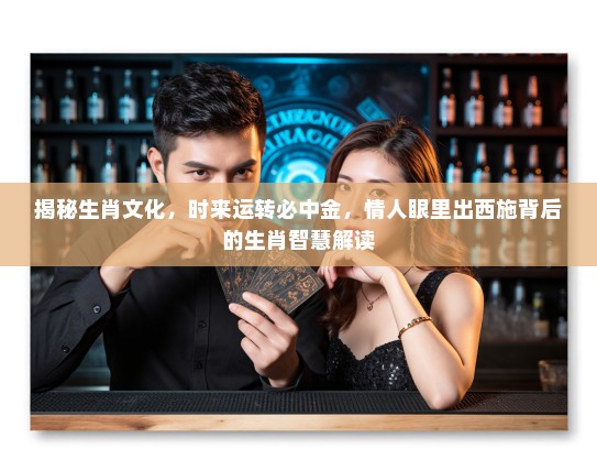 揭秘生肖文化，时来运转必中金，情人眼里出西施背后的生肖智慧解读