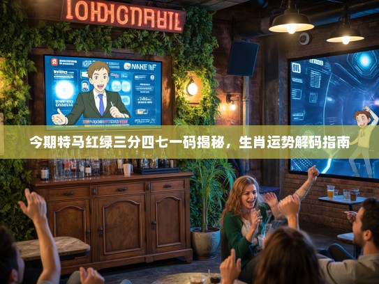 今期特马红绿三分四七一码揭秘，生肖运势解码指南