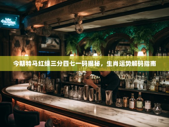 今期特马红绿三分四七一码揭秘，生肖运势解码指南