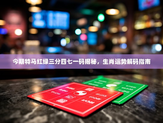 今期特马红绿三分四七一码揭秘，生肖运势解码指南
