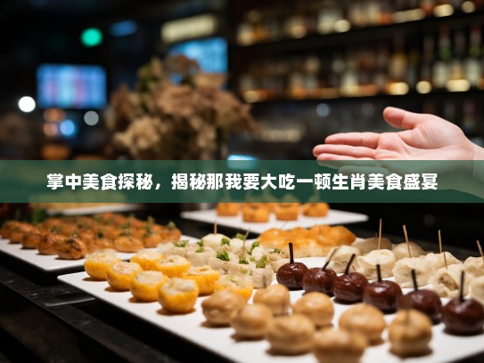 掌中美食探秘，揭秘那我要大吃一顿生肖美食盛宴