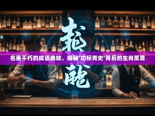 名垂不朽的成语典故，揭秘‘功标青史’背后的生肖寓意