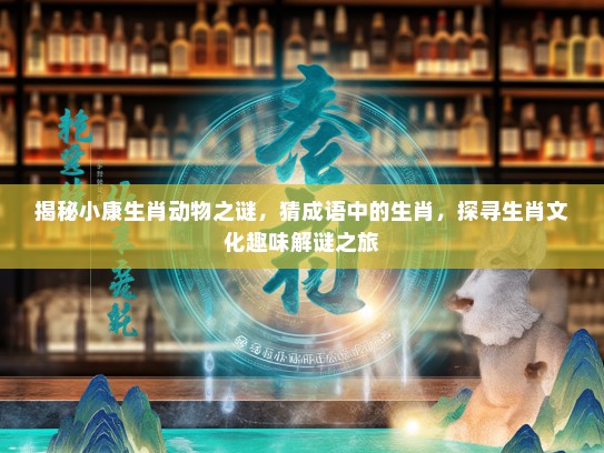 揭秘小康生肖动物之谜，猜成语中的生肖，探寻生肖文化趣味解谜之旅