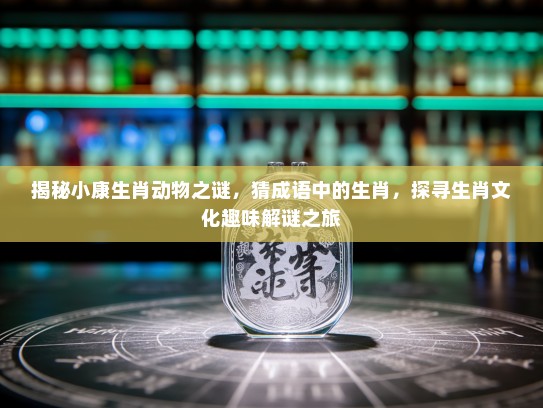 揭秘小康生肖动物之谜，猜成语中的生肖，探寻生肖文化趣味解谜之旅