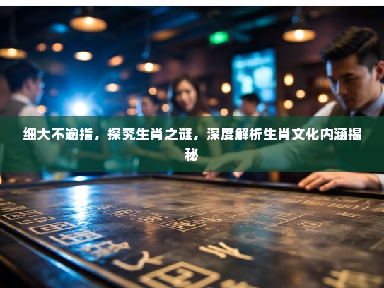 细大不逾指，探究生肖之谜，深度解析生肖文化内涵揭秘