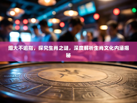 细大不逾指，探究生肖之谜，深度解析生肖文化内涵揭秘