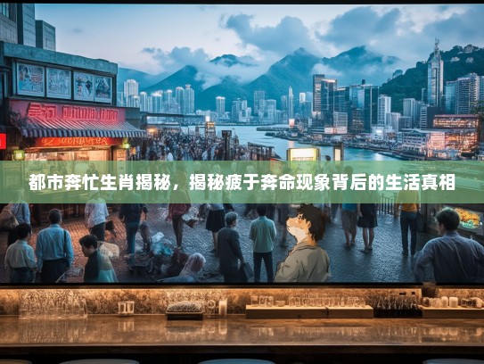 都市奔忙生肖揭秘，揭秘疲于奔命现象背后的生活真相