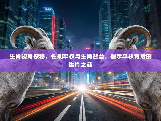 生肖视角探秘，性别平权与生肖智慧，揭示平权背后的生肖之谜