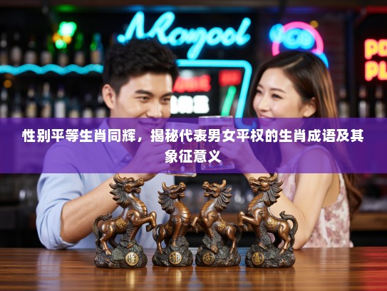 性别平等生肖同辉，揭秘代表男女平权的生肖成语及其象征意义