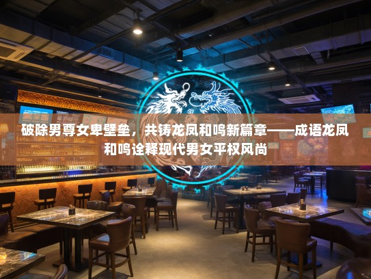 破除男尊女卑壁垒，共铸龙凤和鸣新篇章——成语龙凤和鸣诠释现代男女平权风尚