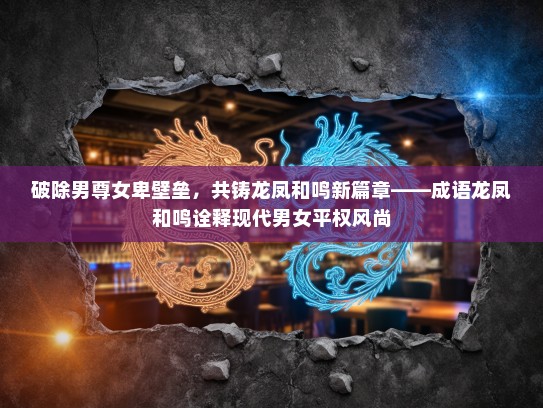 破除男尊女卑壁垒，共铸龙凤和鸣新篇章——成语龙凤和鸣诠释现代男女平权风尚