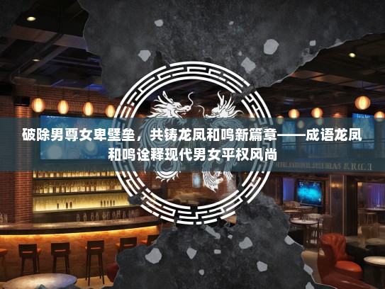破除男尊女卑壁垒，共铸龙凤和鸣新篇章——成语龙凤和鸣诠释现代男女平权风尚