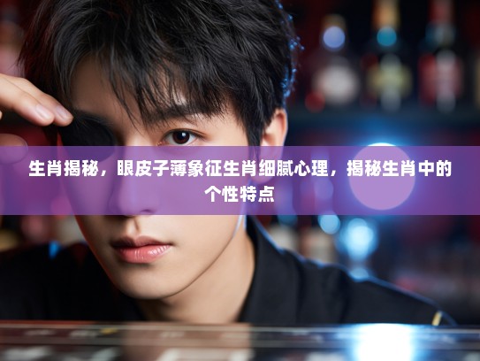生肖揭秘，眼皮子薄象征生肖细腻心理，揭秘生肖中的个性特点