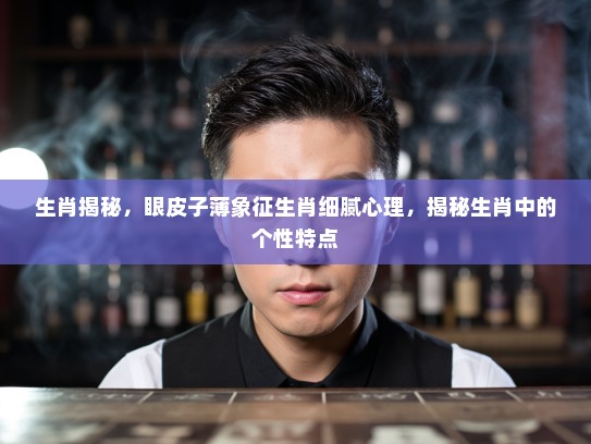 生肖揭秘，眼皮子薄象征生肖细腻心理，揭秘生肖中的个性特点