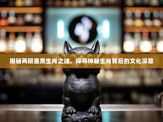 揭秘两眼墨黑生肖之谜，探寻神秘生肖背后的文化深意
