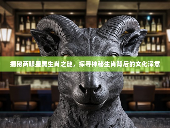 揭秘两眼墨黑生肖之谜，探寻神秘生肖背后的文化深意