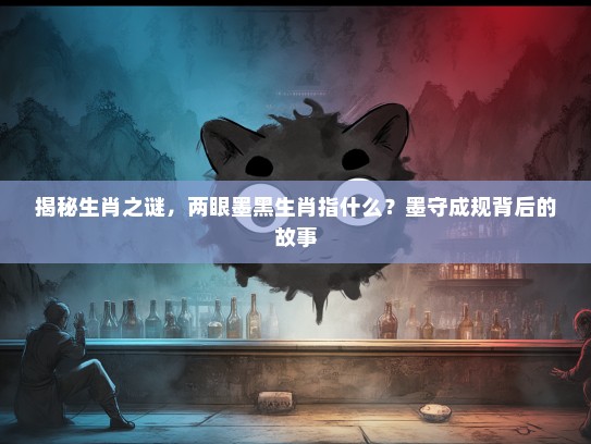 揭秘生肖之谜，两眼墨黑生肖指什么？墨守成规背后的故事
