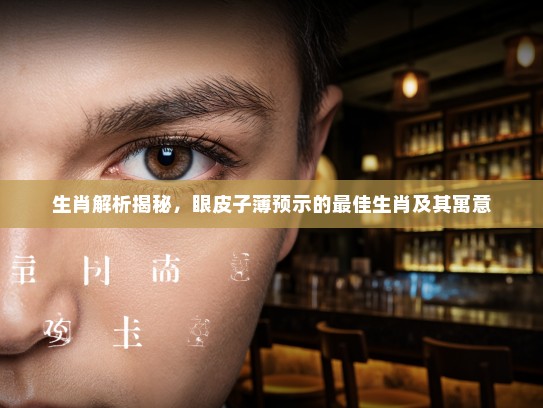 生肖解析揭秘，眼皮子薄预示的最佳生肖及其寓意