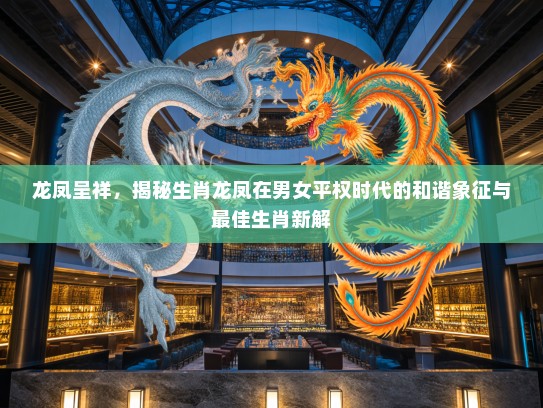 龙凤呈祥，揭秘生肖龙凤在男女平权时代的和谐象征与最佳生肖新解