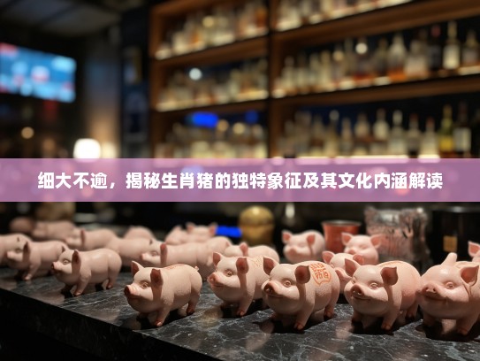 细大不逾，揭秘生肖猪的独特象征及其文化内涵解读