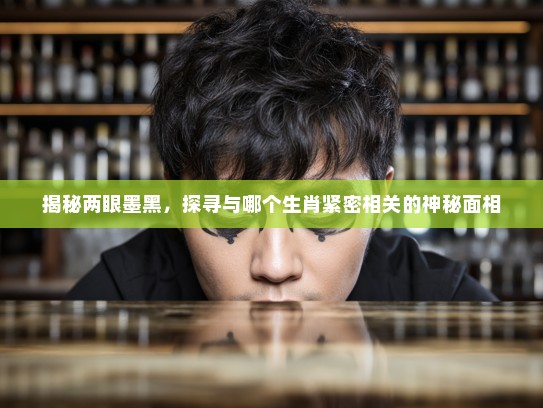 揭秘两眼墨黑，探寻与哪个生肖紧密相关的神秘面相