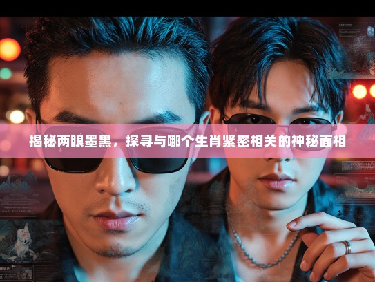 揭秘两眼墨黑，探寻与哪个生肖紧密相关的神秘面相