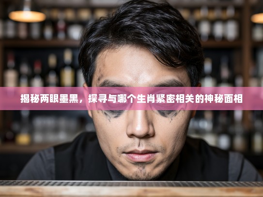 揭秘两眼墨黑，探寻与哪个生肖紧密相关的神秘面相