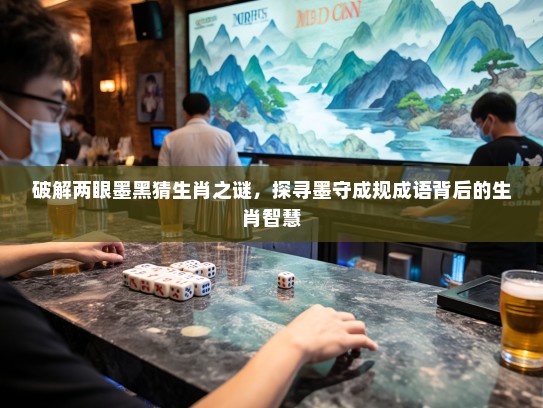 破解两眼墨黑猜生肖之谜，探寻墨守成规成语背后的生肖智慧