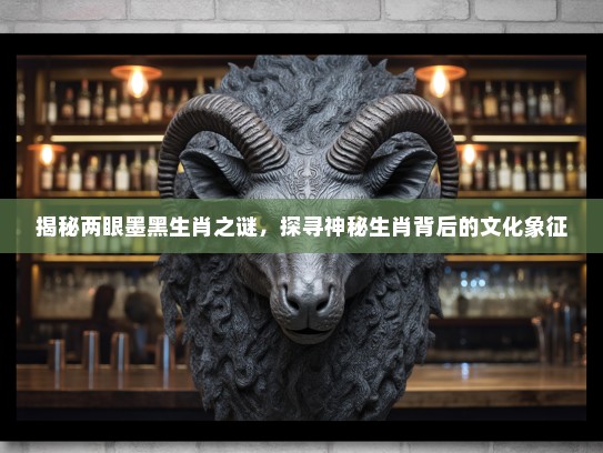 揭秘两眼墨黑生肖之谜，探寻神秘生肖背后的文化象征