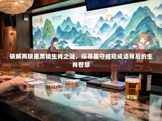 破解两眼墨黑猜生肖之谜，探寻墨守成规成语背后的生肖智慧