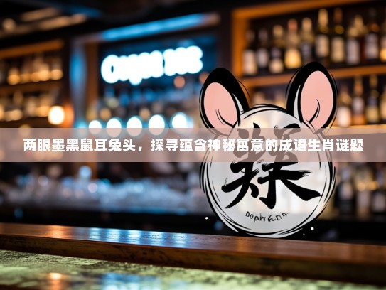 两眼墨黑鼠耳兔头，探寻蕴含神秘寓意的成语生肖谜题
