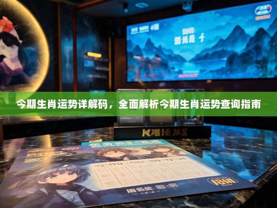 今期生肖运势详解码，全面解析今期生肖运势查询指南