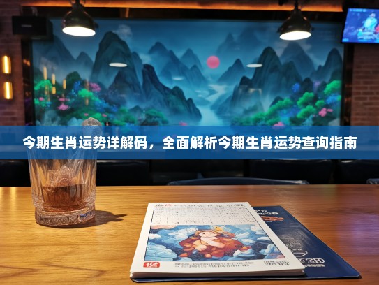 今期生肖运势详解码，全面解析今期生肖运势查询指南