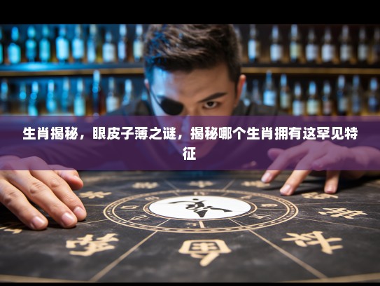 生肖揭秘，眼皮子薄之谜，揭秘哪个生肖拥有这罕见特征