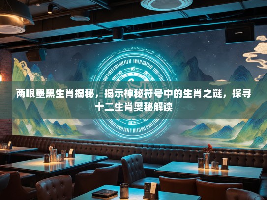 两眼墨黑生肖揭秘，揭示神秘符号中的生肖之谜，探寻十二生肖奥秘解读